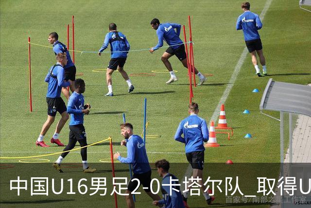 中国U16男足2-0卡塔尔队 取得U17海湾杯“开门红”