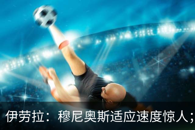 伊劳拉：穆尼奥斯适应速度惊人；阿劳霍的贡献无可挑剔
