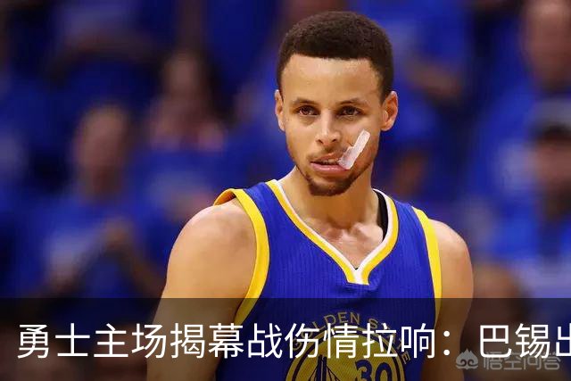 勇士主场揭幕战伤情拉响：巴锡出战成疑，波尔津吉斯继续缺阵