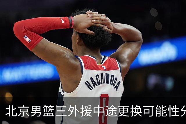 北京男篮三外援中途更换可能性分析