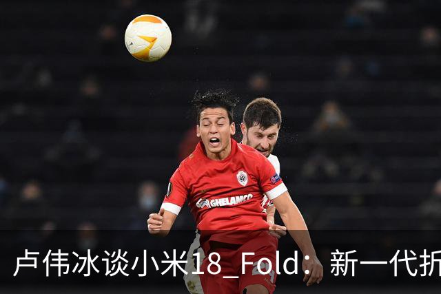 卢伟冰谈小米18 Fold：新一代折叠架构、超强折痕控制