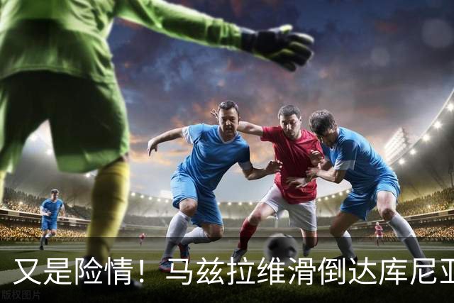 又是险情！马兹拉维滑倒达库尼亚断球！帕斯突破后传中被解围