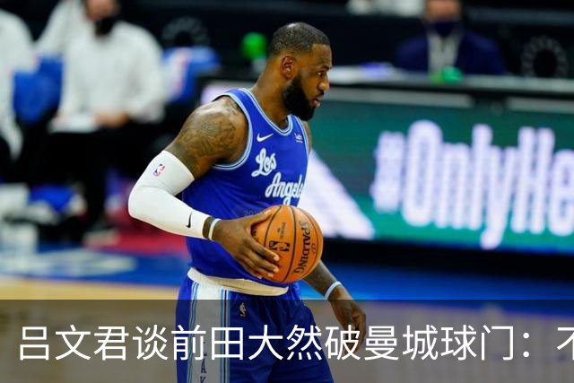 吕文君谈前田大然破曼城球门：不是一步登天，足球没捷径需积累