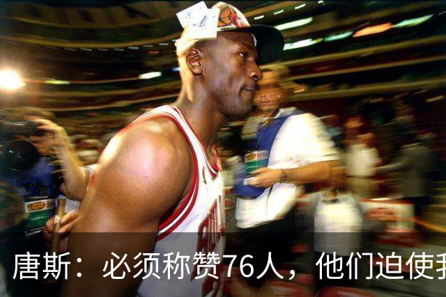 唐斯：必须称赞76人，他们迫使我们犯错