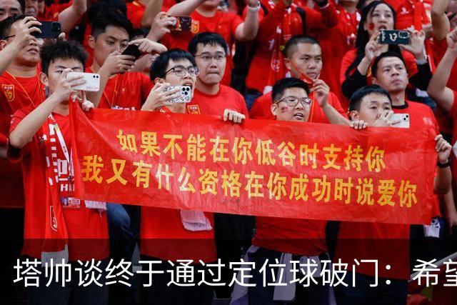 塔帅谈终于通过定位球破门：希望现在大家总算满意了吧