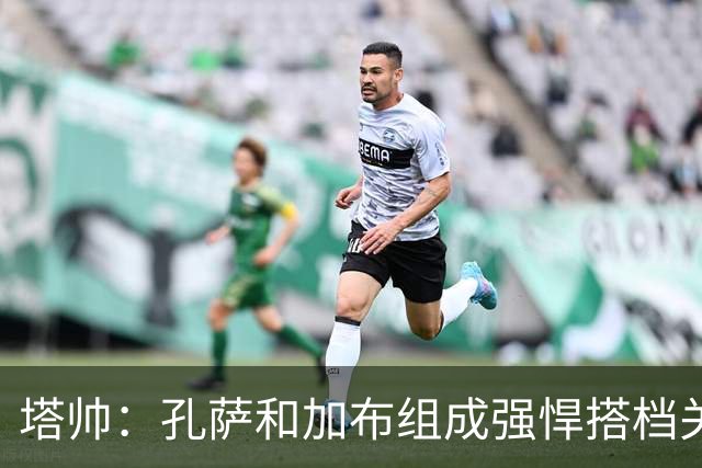 塔帅：孔萨和加布组成强悍搭档关系，但我们仍想念萨利巴也需要他