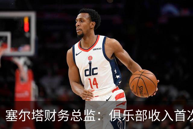 塞尔塔财务总监：俱乐部收入首次突破1亿欧，但仍亏损780万欧
