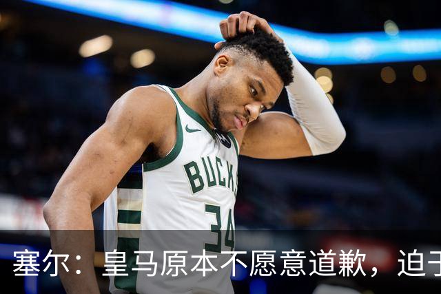 塞尔：皇马原本不愿意道歉，迫于中国赞助商的压力，道个歉而已