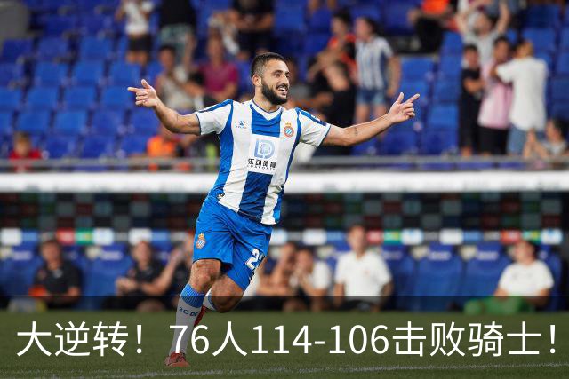 大逆转！76人114-106击败骑士！詹姆斯立大功，5换1交易很值得