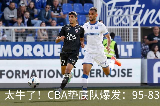 太牛了！CBA垫底队爆发：95-83以下克上，赛季第2胜，终结了2连败