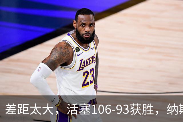 差距太大，活塞106-93获胜，纳斯一针见血，指出76人输球原因