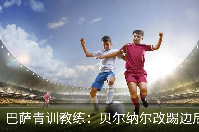 巴萨青训教练：贝尔纳尔改踢边后卫