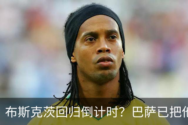 布斯克茨回归倒计时？巴萨已把他当未来主帅候选人