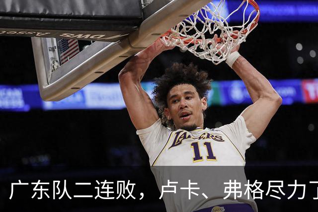 广东队二连败，卢卡、弗格尽力了；周鹏确定本赛季结束后退役