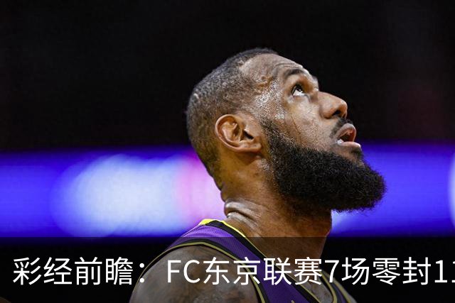 彩经前瞻：FC东京联赛7场零封11场不败，冈山绿雉主场难承压
