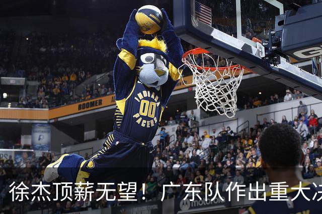 徐杰顶薪无望！广东队作出重大决定，或“1换1”交易林葳？