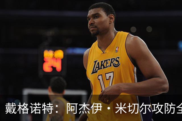 戴格诺特：阿杰伊·米切尔攻防全能 既能自主得分也能和队友配合