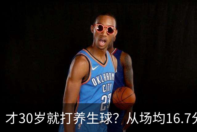 才30岁就打养生球？从场均16.7分到场均6分，“CBA饼皇”拿了大合同就开始摆烂