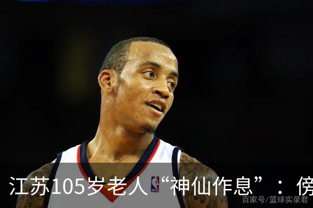 江苏105岁老人“神仙作息”：傍晚五六点准备入睡，第二天清晨四五点起床，睡12个小时；喜欢吃稀饭、鱼虾，不抽烟不喝酒，能骑三轮车赶集