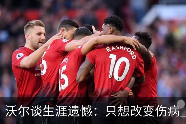 沃尔谈生涯遗憾：只想改变伤病 经历重来仍会全力以赴