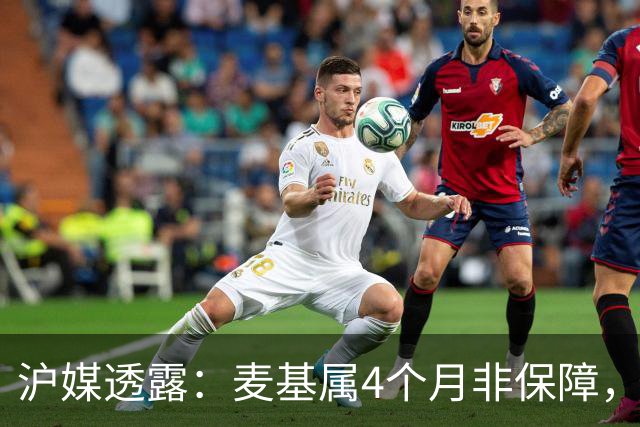 沪媒透露：麦基属4个月非保障，现阶段首要任务寻找顶级护框大外