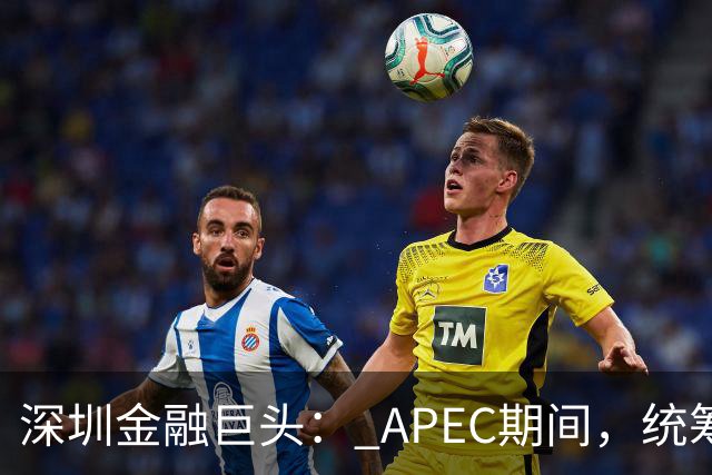 深圳金融巨头： APEC期间，统筹安排员工带薪休假