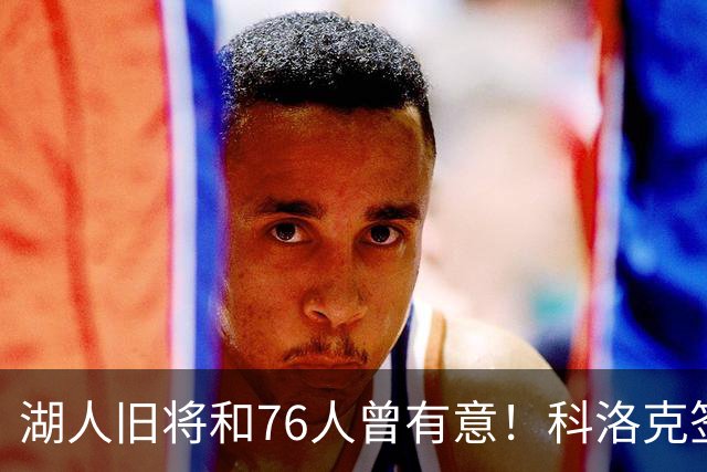 湖人旧将&76人曾有意！科洛克签约塞尔维亚球队贝尔格莱德红星