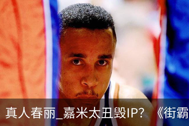 真人春丽 嘉米太丑毁IP？《街霸》口碑雪崩IGN仅6分