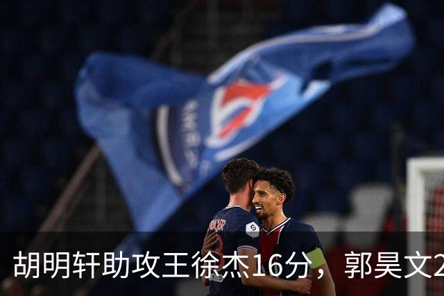 胡明轩助攻王徐杰16分，郭昊文23分，杜润旺5记三分手刃旧主