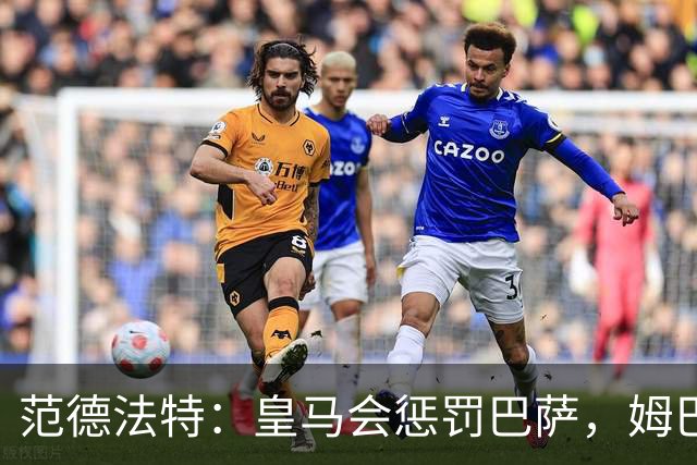范德法特：皇马会惩罚巴萨，姆巴佩该拿金球奖