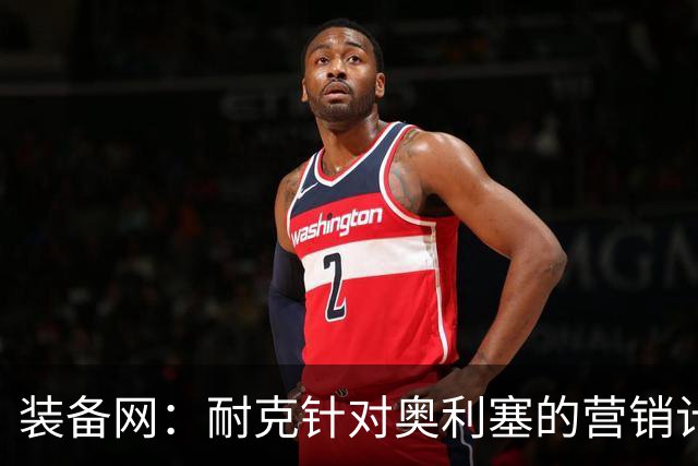 装备网：耐克针对奥利塞的营销计划，将突出其场内外的反差形象