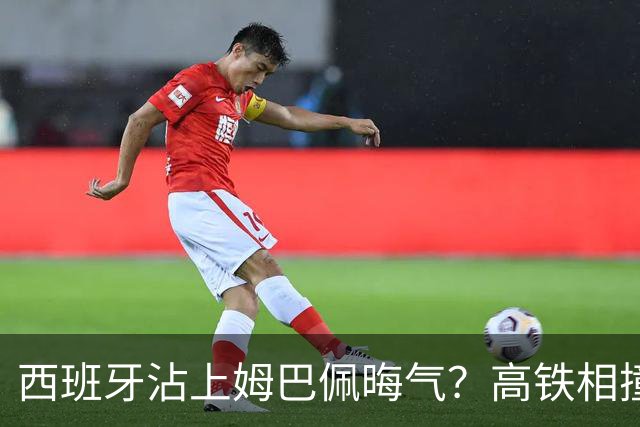 西班牙沾上姆巴佩晦气？高铁相撞重大伤亡