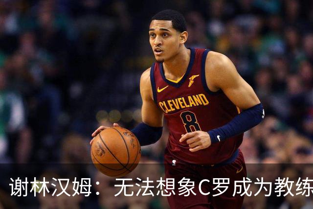 谢林汉姆：无法想象C罗成为教练，葡萄牙队帅位或许是唯一例外
