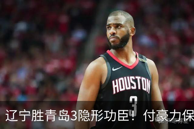 辽宁胜青岛3隐形功臣！付豪力保篮板，姜宇星稳防守，张陈进步！