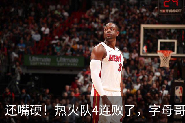 还嘴硬！热火队4连败了，字母哥三双也顶不住弗拉格