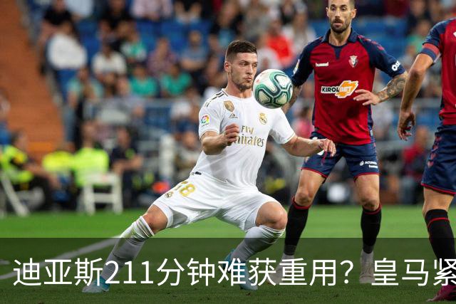 迪亚斯211分钟难获重用？皇马紧急续约防流失