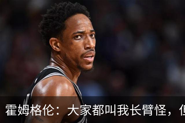 霍姆格伦：大家都叫我长臂怪，但文班亚马才是真长臂怪