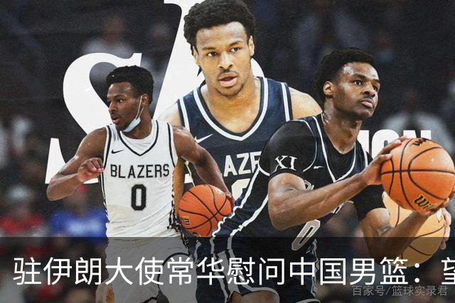 驻伊朗大使常华慰问中国男篮：望为国争光！
