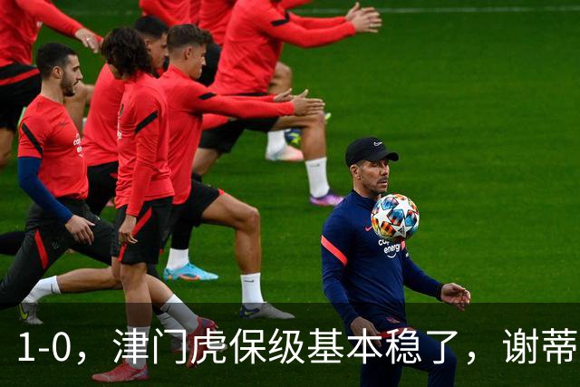 1-0，津门虎保级基本稳了，谢蒂内3次机会把握住1个，河南队遭遇9轮不胜