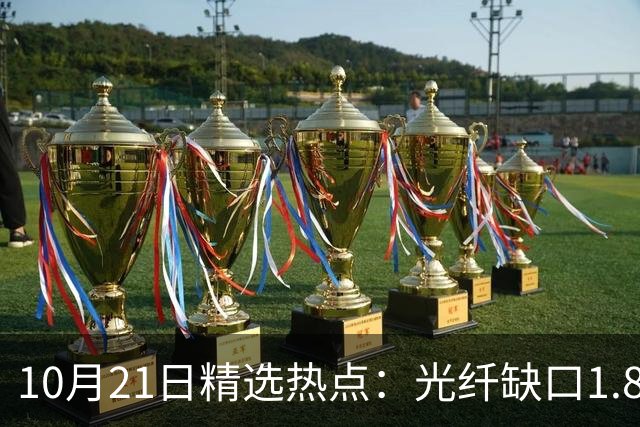 10月21日精选热点：光纤缺口1.8亿芯公里 这些龙头还要大涨