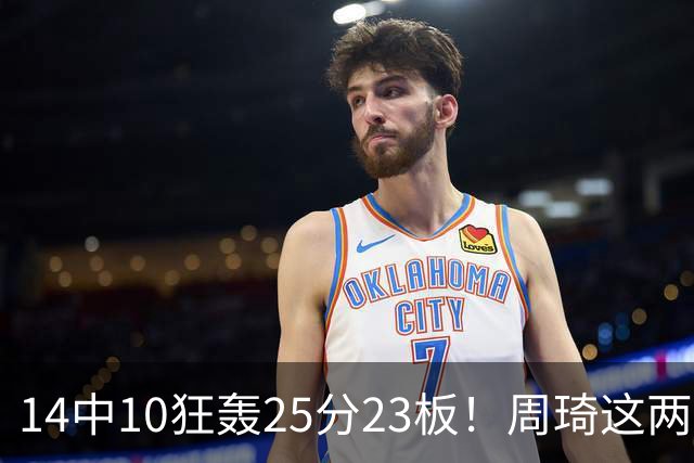 14中10狂轰25分23板！周琦这两战杀红眼：郭士强该让他回国家队了？
