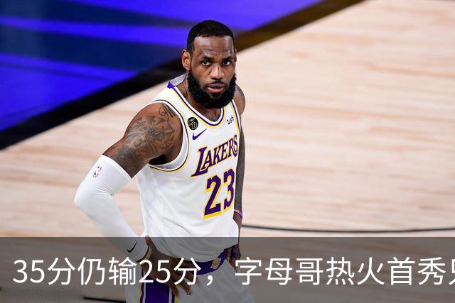 35分仍输25分，字母哥热火首秀只拿B-