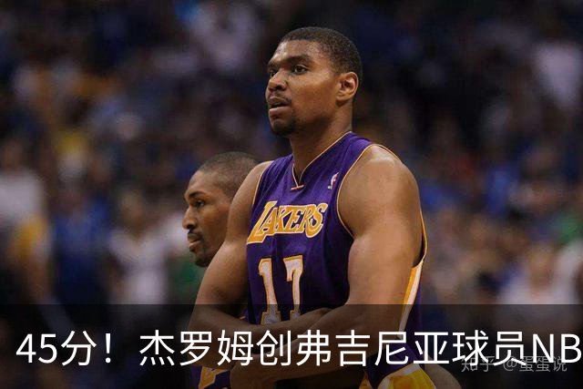 45分！杰罗姆创弗吉尼亚球员NBA单场新高