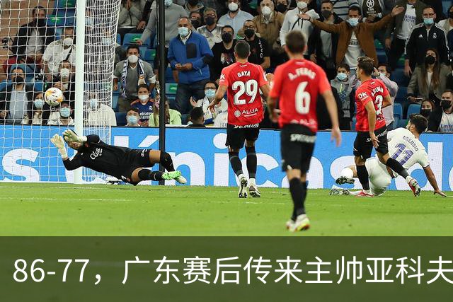 86-77，广东赛后传来主帅亚科夫列维奇消息，胡明轩说的很实在