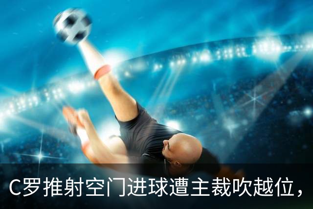 C罗推射空门进球遭主裁吹越位，他激动地与裁判理论